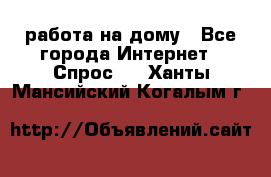 работа на дому - Все города Интернет » Спрос   . Ханты-Мансийский,Когалым г.